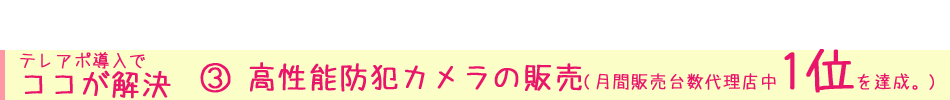 テレアポ導入で ココが解決③ 高性能防犯カメラの販売(月間販売台数代理店中1位を達成。)