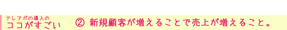 テレアポの導入の ココがすごい② 新規顧客が増えることで売上が増えること。