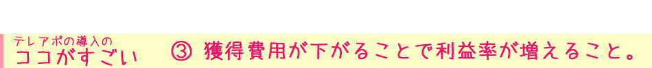 テレアポの導入の ココがすごい③ 獲得費用が下がることで利益率が増えること。