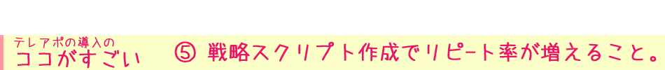 テレアポの導入の ココがすごい⑤ 戦略スクリプト作成でリピ-ト率が増えること。