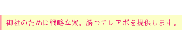 御社のために戦略立案。勝つテレアポを提供します。
