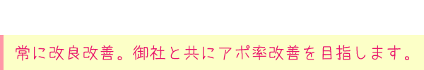 常に改良改善。御社と共にアポ率改善を目指します。