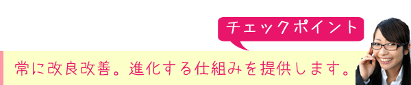 常に改良改善。進化する仕組みを提供します。