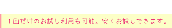 １回だけのお試し利用も可能。安くお試しできます。