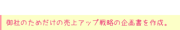 御社のためだけの売上アップ戦略の企画書を作成。