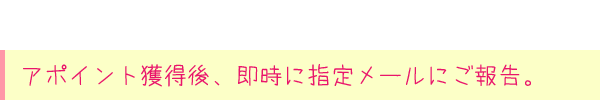 アポイント獲得後、即時に指定メールにご報告。